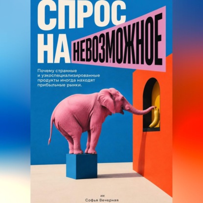 Спрос на невозможное: Почему странные и узкоспециализированные продукты иногда находят прибыльные рынки