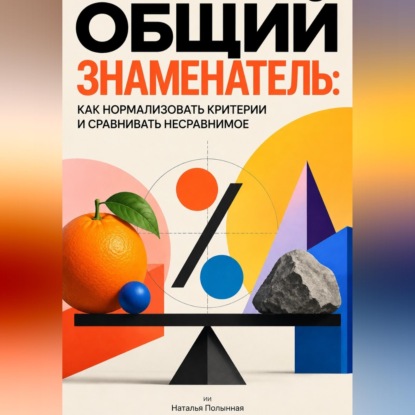 Общий знаменатель: Как нормализовать критерии и сравнивать несравнимое