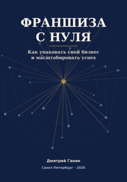 Франшиза с нуля - Как превратить прибыльный бизнес услуг в работающую сеть: система упаковки, договор, финансы и первые франчайзи