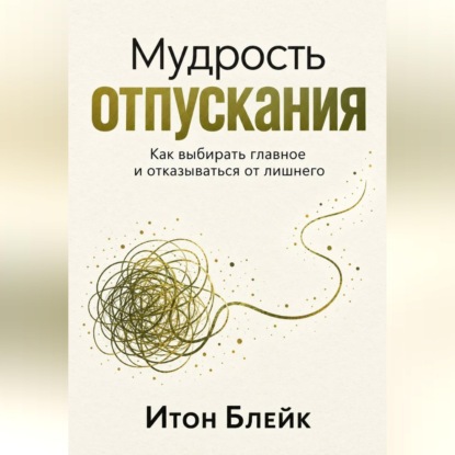 Мудрость отпускания. Как выбирать главное и отказываться от лишнего