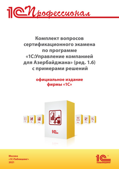 Комплект вопросов сертификационного экзамена «1С:Профессионал» по программе «1С:Управление компанией 8 для Азербайджана» (ред. 1.6) с примерами решений (+ epub). Версия экзамена – октябрь 2021 г.