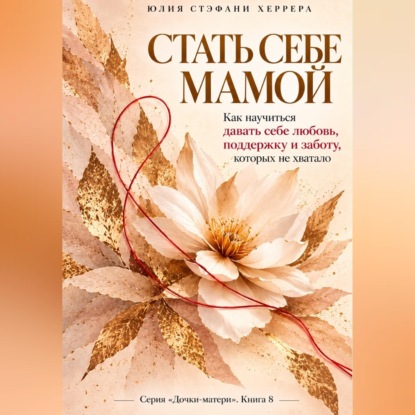 Стать себе мамой.  Как научиться давать себе любовь, поддержку и заботу, которых не хватало