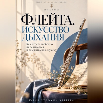 Флейта. Искусство дыхания. Как играть свободно, не задыхаться и слышать свою музыку