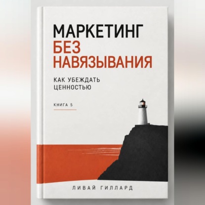 Маркетинг без навязывания. Как убеждать ценностью. Книга 5