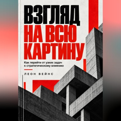 Взгляд на всю картину. Как перейти от узких задач к стратегическому влиянию