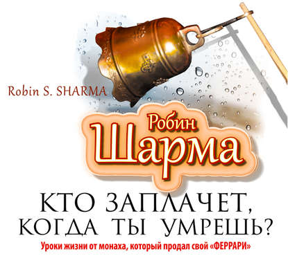 Робин Шарма — Кто заплачет, когда ты умрешь? Уроки жизни от монаха, который продал свой «феррари»