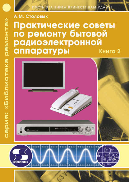 

Практические советы по ремонту бытовой радиоэлектронной аппаратуры. Книга 2