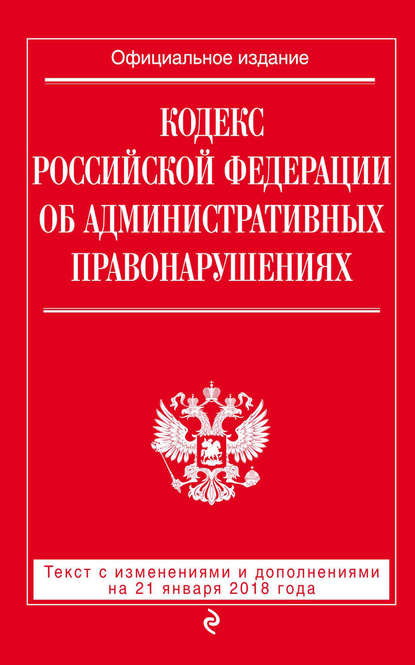 

Кодекс Российской Федерации об административных правонарушениях. Текст с последними изменениями и дополнениями на 21 января 2018 года