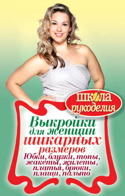 Выкройки для женщин шикарных размеров. Юбки, блузки, топы, жакеты, жилеты, платья, брюки, плащи, пальто
