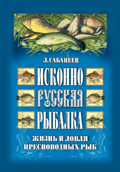 Леонид Сабанеев — Исконно русская рыбалка: Жизнь и ловля пресноводных рыб