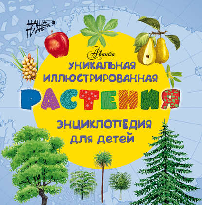 Растения. Уникальная иллюстрированная энциклопедия для детей