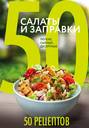 50 рецептов. Салаты и заправки. Легкие, сытные, десертные