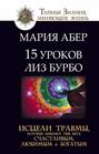 15 уроков Лиз Бурбо. Исцели травмы, которые мешают тебе быть счастливым, любимым и богатым