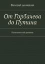 От Горбачева до Путина. Политический дневник