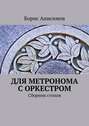 Электронная книга «Для метронома с оркестром. Сборник стихов» – Борис Львович Анисимов