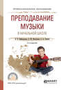 Преподавание музыки в начальной школе 2-е изд. , испр. и доп. Учебное пособие для СПО