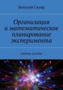 Организация и математическое планирование эксперимента. Учебное пособие