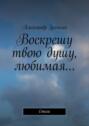 Воскрешу твою душу, любимая… Стихи