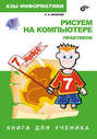 Азы информатики. Рисуем на компьютере. Книга для ученика. 7 класс. Практикум