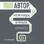 Автор, ножницы, бумага. Как быстро писать впечатляющие тексты. 14 уроков