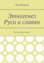 Этногенез Руси и славян.  Часть 1. Где ты был, Иван?
