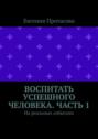 Воспитать успешного человека. Часть 1. На реальных событиях