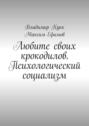 Любите своих крокодилов. Психологический социализм