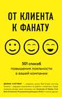 От клиента к фанату. 501 способ повышения лояльности в вашей компании