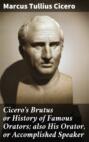 Cicero\'s Brutus or History of Famous Orators; also His Orator, or Accomplished Speaker