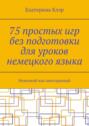 75 простых игр без подготовки для уроков немецкого языка. Немецкий как иностранный