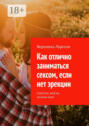Как отлично заниматься сексом, если нет эрекции. Страстно, вкусно, личный опыт