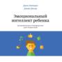 Эмоциональный интеллект ребенка. Практическое руководство для родителей