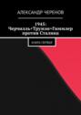 1945: Черчилль+Трумэн+Гиммлер против Сталина. Книга первая