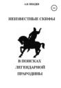 Неизвестные скифы: Том I. В поисках легендарной прародины