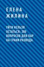 Уйти нельзя остаться: 300 вопросов для пар на грани развода