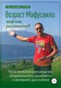 Возраст Мафусаила: миф или реальность?! Практическое руководство радикального, здорового и активного долголетия