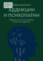 Аддикции и психопатии. Избранные статьи по психиатрии, психологии, педагогике