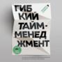 Гибкий тайм-менеджмент. Как быть максимально производительным во времена тотального выгорания