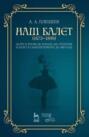 Наш балет (1673-1899). Балет в России до начала XIX столетия и балет в Петербурге до 1899 г.