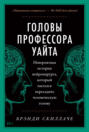 Головы профессора Уайта: Невероятная история нейрохирурга, который пытался пересадить человеческую голову