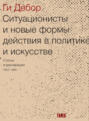 Ситуационисты и новые формы действия в политике и искусстве. Статьи и декларации. 1952-1985