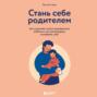 Стань себе родителем. Как исцелить своего внутреннего ребенка и по-настоящему полюбить себя
