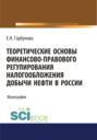 Теоретические основы финансово-правового регулирования налогообложения добычи нефти в России. (Аспирантура, Бакалавриат, Магистратура). Монография.