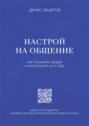 Настрой на общение. Как понимать людей и располагать их к себе