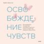 Освобождение чувств. Как преодолеть последствия негативного детского опыта и не дать ему разрушить вашу жизнь