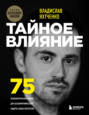 Тайное влияние. 75 психологических уловок для бескомпромиссной защиты своих интересов