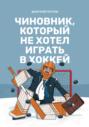 Электронная книга «Чиновник, который не хотел играть в хоккей» – Дмитрий Петров