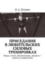 Приседания в любительских силовых тренировках. Виды, стили, биомеханика, нюансы + советы и нормативы