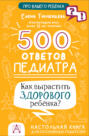 500 ответов педиатра. Как вырастить здорового ребёнка? Настольная книга для осознанных родителей