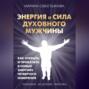 Энергия и сила духовного мужчины. Как открыть и прокачать в новых энергиях четвертого измерения